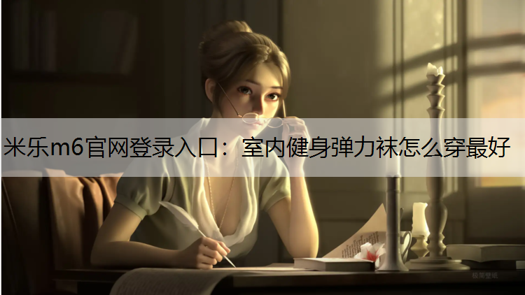 <strong>米乐m6官网登录入口：室内健身弹力袜怎么穿最好</strong>