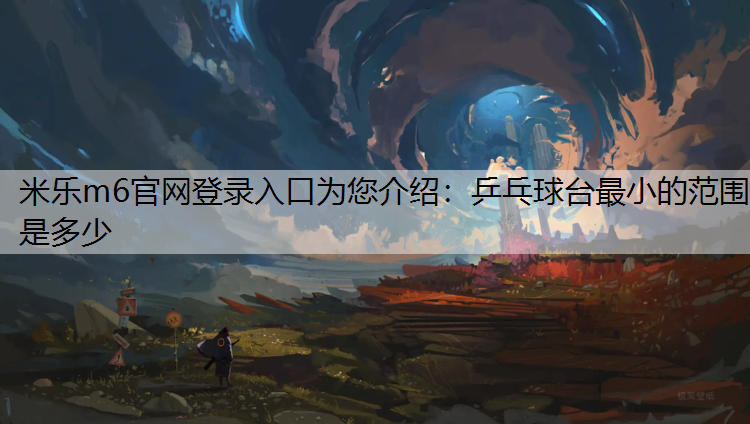<strong>米乐m6官网登录入口为您介绍：乒乓球台最小的范围是多少</strong>