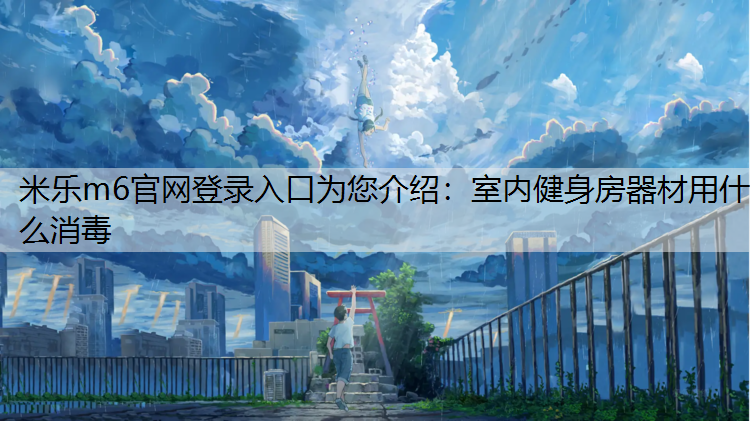<strong>米乐m6官网登录入口为您介绍：室内健身房器材用什么消毒</strong>