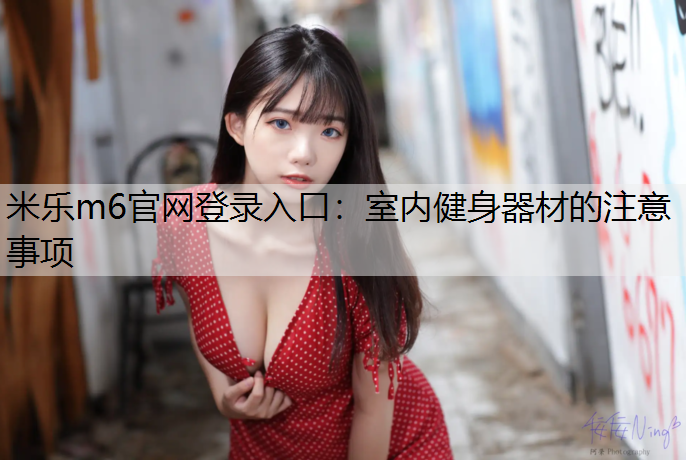 <strong>米乐m6官网登录入口：室内健身器材的注意事项</strong>