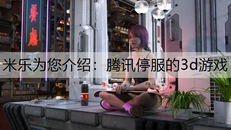 米乐为您介绍：腾讯停服的3d游戏