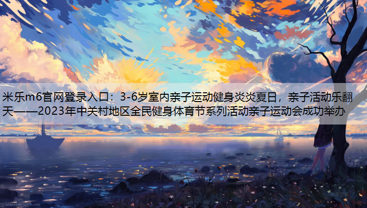米乐m6官网登录入口：3-6岁室内亲子运动健身炎炎夏日，亲子活动乐翻天——2023年中关村地区全民健身体育节系列活动亲子运动会成功举办