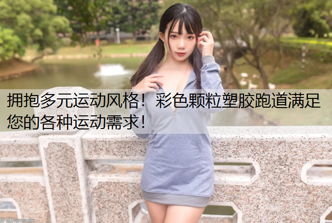 <strong>拥抱多元运动风格！彩色颗粒塑胶跑道满足您的各种运动需求！</strong>