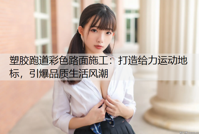 <strong>塑胶跑道彩色路面施工：打造给力运动地标，引爆品质生活风潮</strong>