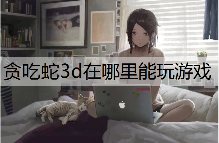 贪吃蛇3d在哪里能玩游戏