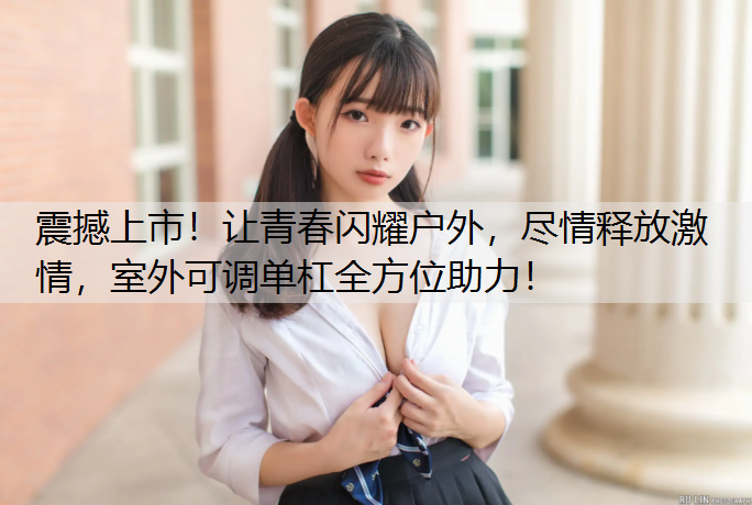 震撼上市！让青春闪耀户外，尽情释放激情，室外可调单杠全方位助力！